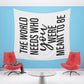 The world needs who you were meant to be Printed Wall Tapestry