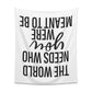 The world needs who you were meant to be Printed Wall Tapestry