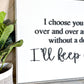 I choose you. and I'll choose you over and over and over